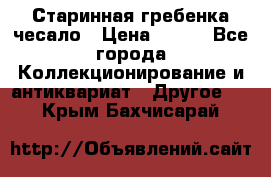 Старинная гребенка чесало › Цена ­ 350 - Все города Коллекционирование и антиквариат » Другое   . Крым,Бахчисарай